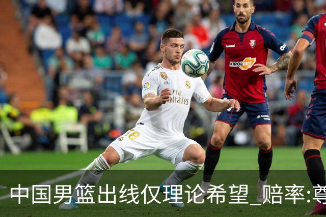 中国男篮出线仅理论希望 赔率:尊严战恐输10分